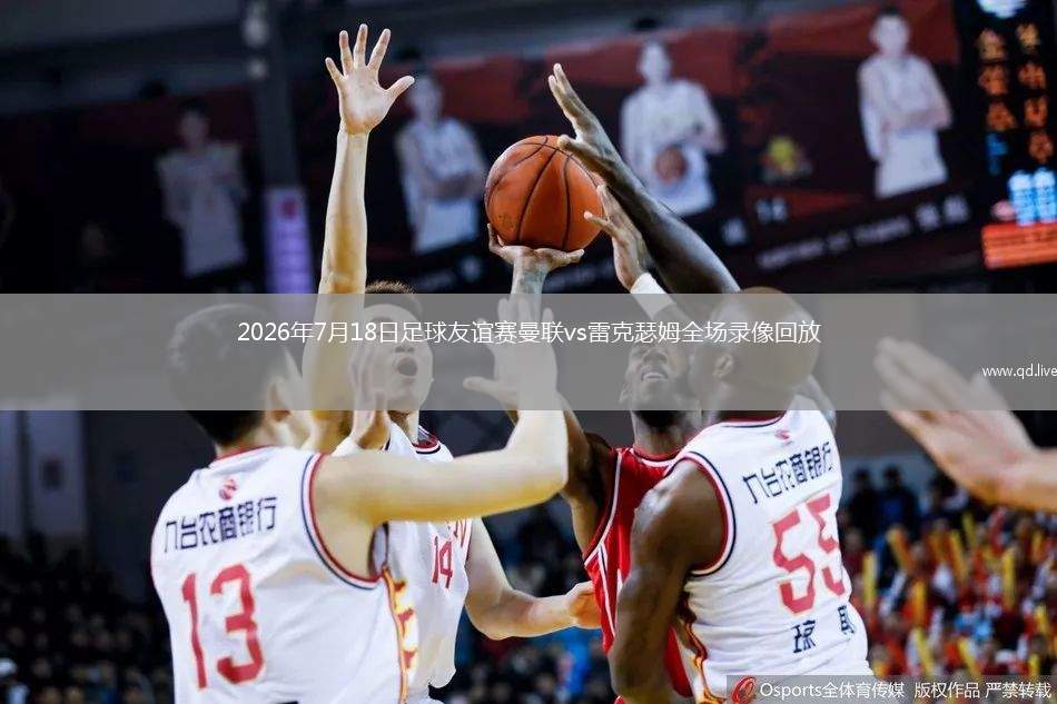 2026年7月18日足球友誼賽曼聯(lián)vs雷克瑟姆全場錄像回放