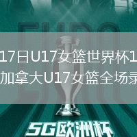 2026年7月17日U17女籃世界杯1/4決賽中國(guó)U17女籃vs加拿大U17女籃全場(chǎng)錄像回放