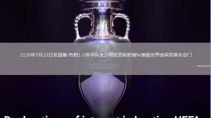 2026年7月23日友誼賽-熱刺1-0英甲隊(duì)米爾頓凱恩斯新援M費(fèi)轟世界波梁民革失空門