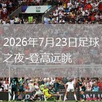 2026年7月23日足球之夜-登高遠(yuǎn)眺