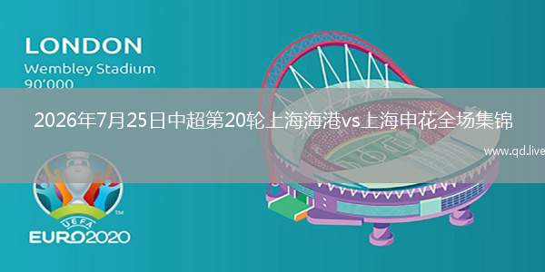 2026年7月25日中超第20輪上海海港vs上海申花全場集錦