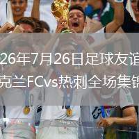 2026年7月26日足球友誼賽奧克蘭FCvs熱刺全場(chǎng)集錦