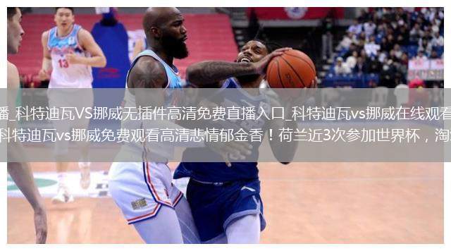 科特迪瓦VS挪威直播_科特迪瓦VS挪威無(wú)插件高清免費(fèi)直播入口_科特迪瓦vs挪威在線觀看高清_科特迪瓦vs挪威無(wú)插件高清免費(fèi)_科特迪瓦vs挪威免費(fèi)觀看高清悲情郁金香！荷蘭近3次參加世界杯，淘汰賽全部倒在