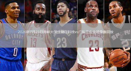 2026年7月23日海峽大學(xué)生健行科技vs廣東工業(yè)全場(chǎng)錄像回放