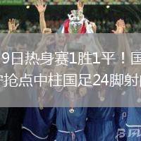2026年6月9日熱身賽1勝1平！國足主場0-0泰國張玉寧搶點中柱國足24腳射門未果