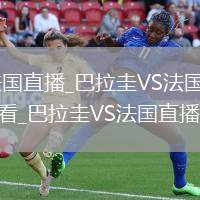 巴拉圭VS法國直播_巴拉圭VS法國高清直播免費無插件觀看_巴拉圭VS法國直播全場回放