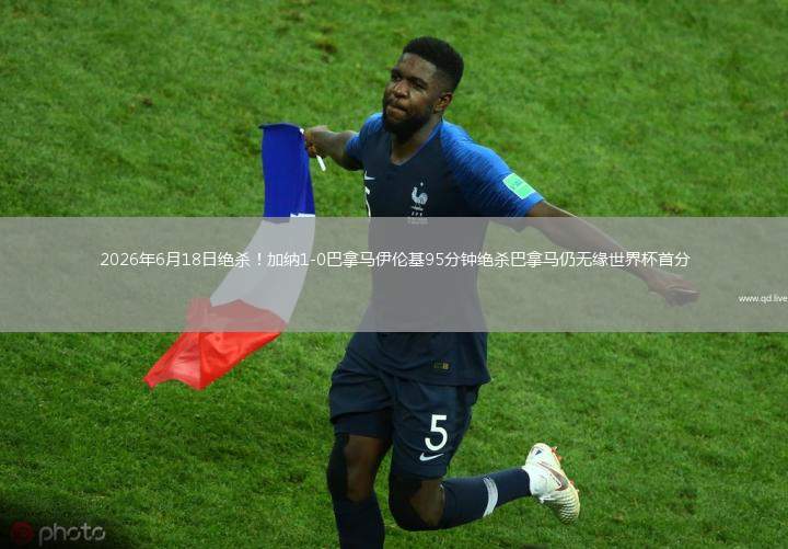 2026年6月18日絕殺！加納1-0巴拿馬伊倫基95分鐘絕殺巴拿馬仍無緣世界杯首分