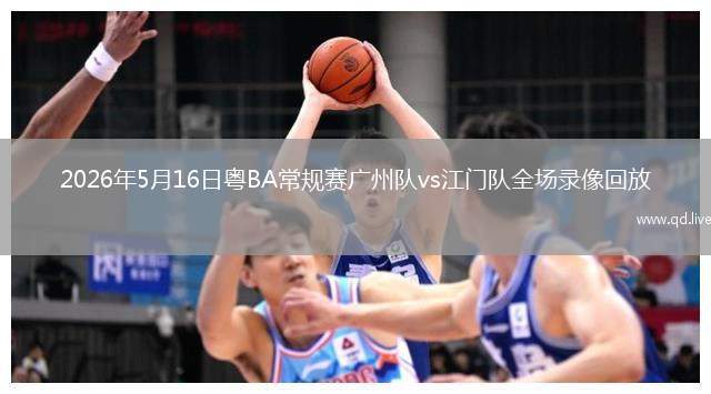 2026年5月16日粵BA常規(guī)賽廣州隊vs江門隊全場錄像回放