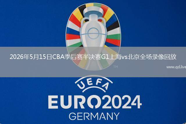 2026年5月15日CBA季后賽半決賽G1上海vs北京全場(chǎng)錄像回放