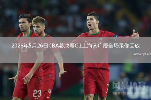 2026年5月26日CBA總決賽G1上海vs廣廈全場(chǎng)錄像回放