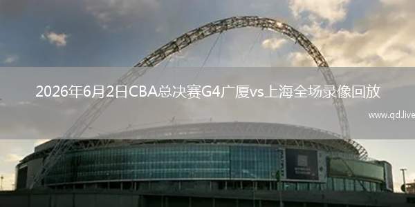 2026年6月2日CBA總決賽G4廣廈vs上海全場(chǎng)錄像回放