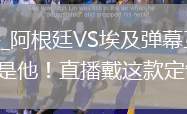阿根廷VS埃及直播_阿根廷VS埃及彈幕互動高清直播_世界杯齙牙是誰？原來是他！直播戴這款定制齙牙笑到打鳴