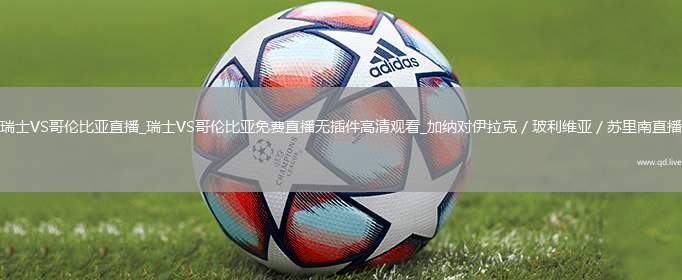 瑞士VS哥倫比亞直播_瑞士VS哥倫比亞免費直播無插件高清觀看_加納對伊拉克／玻利維亞／蘇里南直播
