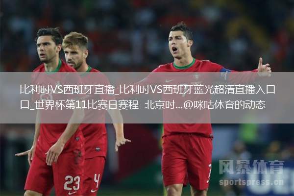 比利時(shí)VS西班牙直播_比利時(shí)VS西班牙藍(lán)光超清直播入口_世界杯第11比賽日賽程  北京時(shí)...@咪咕體育的動(dòng)態(tài)