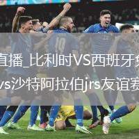 比利時(shí)VS西班牙直播_比利時(shí)VS西班牙免費(fèi)直播視頻高清無卡頓_西班牙vs沙特阿拉伯jrs友誼賽直播高清直擊