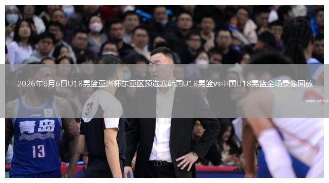 2026年6月6日U18男籃亞洲杯東亞區(qū)預(yù)選賽韓國(guó)U18男籃vs中國(guó)U18男籃全場(chǎng)錄像回放