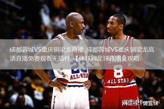 成都蓉城VS重慶銅梁龍直播_成都蓉城VS重慶銅梁龍高清直播免費(fèi)觀看無插件_【體球網(wǎng)足球直播全攻略