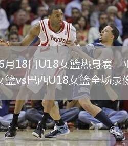 2026年6月18日U18女籃熱身賽三亞站中國(guó)U18女籃vs巴西U18女籃全場(chǎng)錄像回放