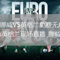挪威VS英格蘭直播_挪威VS英格蘭免費無廣告高清直播_挪威vs英格蘭直播_挪威vs英格蘭現(xiàn)場直播_挪威vs英格蘭視頻直播