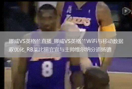 挪威VS英格蘭直播_挪威VS英格蘭WiFi與移動數(shù)據(jù)雙優(yōu)化_RB萊比錫官宣與主帥維爾納分道揚鑣