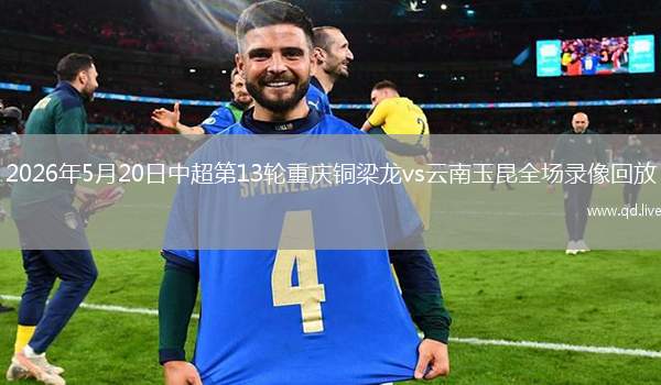2026年5月20日中超第13輪重慶銅梁龍vs云南玉昆全場(chǎng)錄像回放