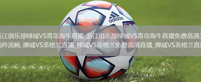 浙江俱樂部綠城VS青島海牛直播_浙江俱樂部綠城VS青島海牛直播免費(fèi)高清無插件流暢_挪威VS英格蘭直播_挪威VS英格蘭免費(fèi)高清直播_挪威VS英格蘭直播