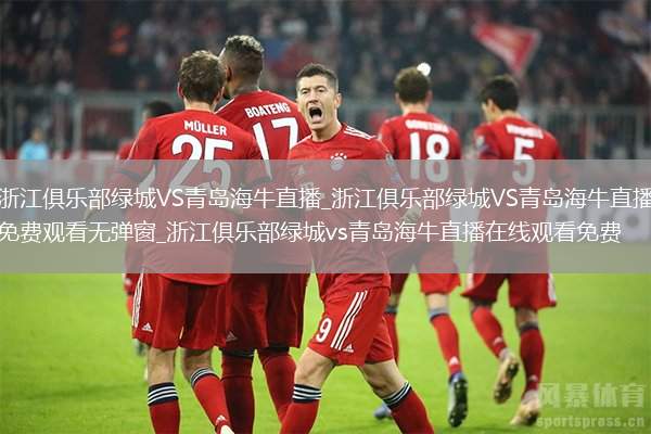 浙江俱樂(lè)部綠城VS青島海牛直播_浙江俱樂(lè)部綠城VS青島海牛直播免費(fèi)觀看無(wú)彈窗_浙江俱樂(lè)部綠城vs青島海牛直播在線觀看免費(fèi)