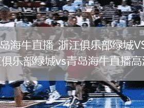 浙江俱樂部綠城VS青島海牛直播_浙江俱樂部綠城VS青島海牛免費觀看直播高清無插件_浙江俱樂部綠城vs青島海牛直播高清視頻平臺無插件