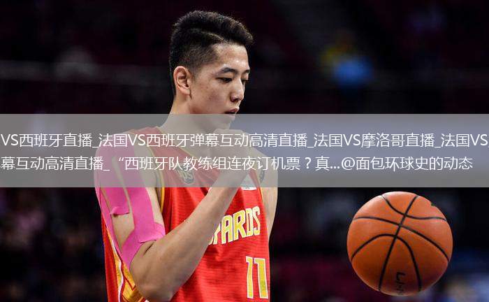 法國VS西班牙直播_法國VS西班牙彈幕互動(dòng)高清直播_法國VS摩洛哥直播_法國VS摩洛哥彈幕互動(dòng)高清直播_“西班牙隊(duì)教練組連夜訂機(jī)票？真...@面包環(huán)球史的動(dòng)態(tài)