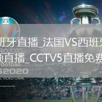 法國VS西班牙直播_法國VS西班牙免費高清無插件視頻直播_CCTV5直播免費觀看攻略