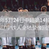 2026年5月24日中超第14輪浙江vs遼寧鐵人全場(chǎng)錄像回放