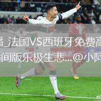 法國(guó)VS西班牙直播_法國(guó)VS西班牙免費(fèi)高清無(wú)卡頓直播_董路這波簡(jiǎn)直是直播間版樂(lè)極生悲...@小阿心說(shuō)事的動(dòng)態(tài)