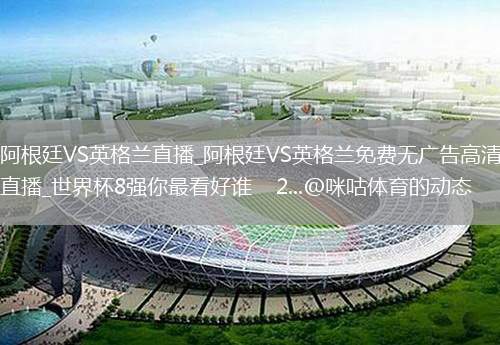 阿根廷VS英格蘭直播_阿根廷VS英格蘭免費(fèi)無(wú)廣告高清直播_世界杯8強(qiáng)你最看好誰(shuí)    2...@咪咕體育的動(dòng)態(tài)