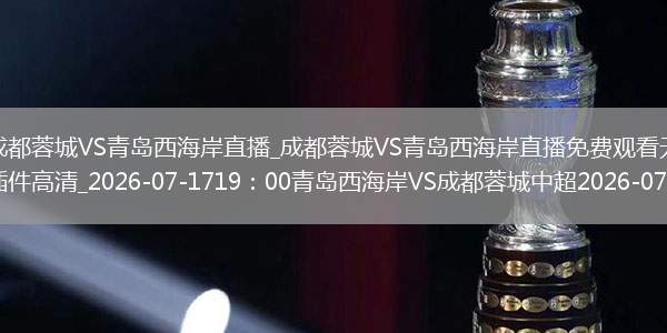 成都蓉城VS青島西海岸直播_成都蓉城VS青島西海岸直播免費(fèi)觀看無插件高清_2026-07-1719：00青島西海岸VS成都蓉城中超2026-07-1719：00