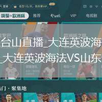 大連英波海法VS山東臺山直播_大連英波海法VS山東臺山高清免費無插件直播在線_大連英波海法VS山東臺山直播秒開觀看