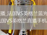 法國VS英格蘭直播_法國VS英格蘭藍光超清免費高清無插件直播入口_法國VS英格蘭直播手機電腦雙端觀看