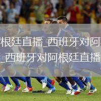 西班牙對阿根廷直播_西班牙對阿根廷免費高清直播賽事_西班牙對阿根廷直播無插件極速