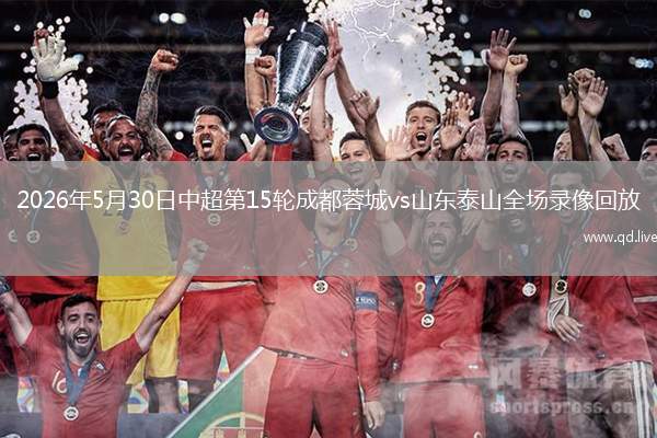 2026年5月30日中超第15輪成都蓉城vs山東泰山全場(chǎng)錄像回放