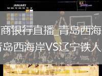 青島西海岸VS遼寧鐵人農(nóng)商銀行直播_青島西海岸VS遼寧鐵人農(nóng)商銀行免費無插件直播視頻高清_青島西海岸VS遼寧鐵人農(nóng)商銀行直播秒開觀看