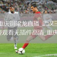 武漢三鎮(zhèn)VS重慶銅梁龍直播_武漢三鎮(zhèn)VS重慶銅梁龍直播免費(fèi)觀看無插件高清_重慶銅梁龍