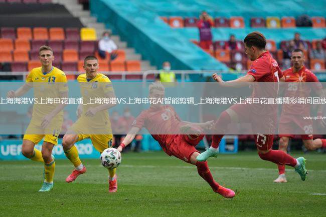 上海海港VS上海申花直播_上海海港VS上海申花AI智能剪輯_上海海港VS上海申花直播精彩瞬間回放