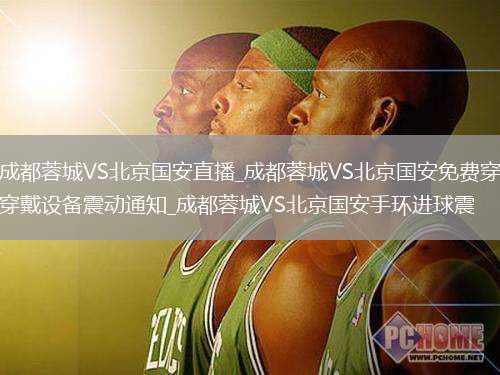 成都蓉城VS北京國安直播_成都蓉城VS北京國安免費穿戴設(shè)備震動通知_成都蓉城VS北京國安手環(huán)進球震