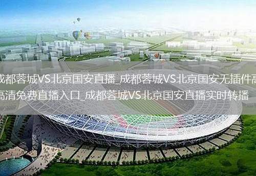 成都蓉城VS北京國安直播_成都蓉城VS北京國安無插件高清免費直播入口_成都蓉城VS北京國安直播實時轉(zhuǎn)播