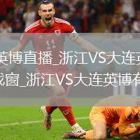 浙江VS大連英博直播_浙江VS大連英博免費競猜互動小游戲窗_浙江VS大連英博有獎預測活