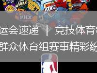 省運會速遞 ｜ 競技體育組、群眾體育組賽事精彩紛呈