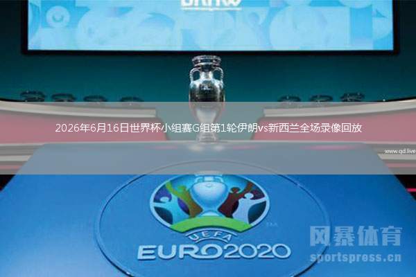 2026年6月16日世界杯小組賽G組第1輪伊朗vs新西蘭全場(chǎng)錄像回放