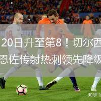 2026年5月20日升至第8！切爾西2-1熱刺終結7輪不勝恩佐傳射熱刺領先降級區(qū)2分