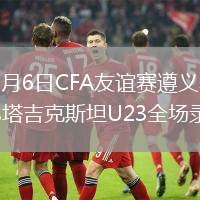 2026年6月6日CFA友誼賽遵義賽中國男足U23vs塔吉克斯坦U23全場錄像回放