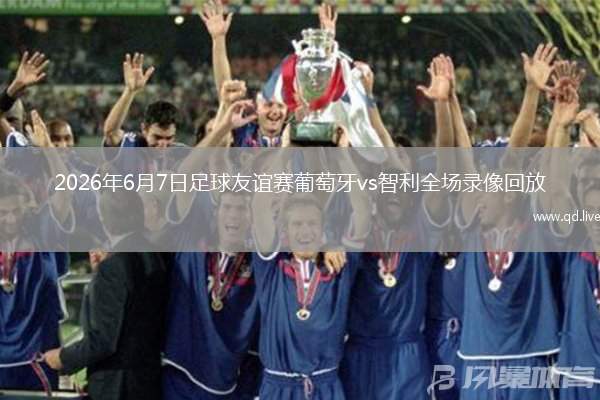 2026年6月7日足球友誼賽葡萄牙vs智利全場(chǎng)錄像回放