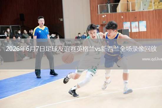2026年6月7日足球友誼賽英格蘭vs新西蘭全場(chǎng)錄像回放